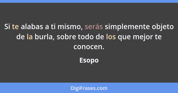 Si te alabas a ti mismo, serás simplemente objeto de la burla, sobre todo de los que mejor te conocen.... - Esopo