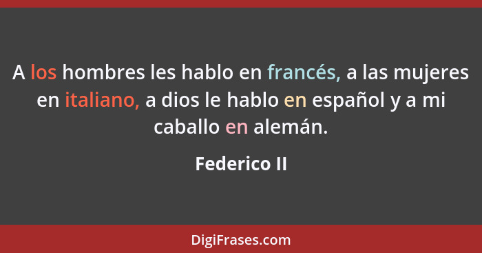 A los hombres les hablo en francés, a las mujeres en italiano, a dios le hablo en español y a mi caballo en alemán.... - Federico II