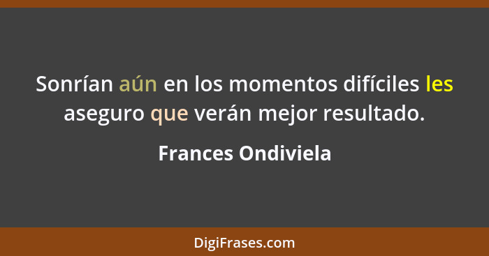 Sonrían aún en los momentos difíciles les aseguro que verán mejor resultado.... - Frances Ondiviela