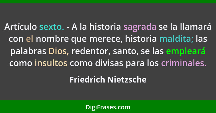 Artículo sexto. - A la historia sagrada se la llamará con el nombre que merece, historia maldita; las palabras Dios, redentor, s... - Friedrich Nietzsche