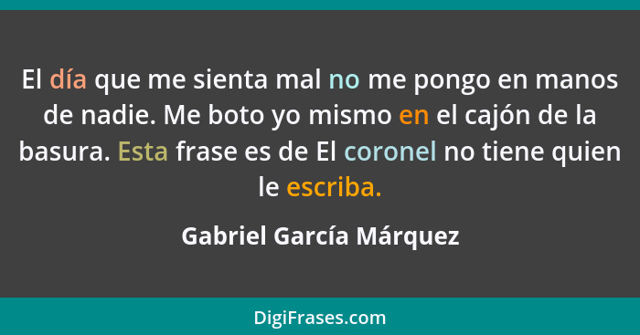 El día que me sienta mal no me pongo en manos de nadie. Me boto yo mismo en el cajón de la basura. Esta frase es de El corone... - Gabriel García Márquez