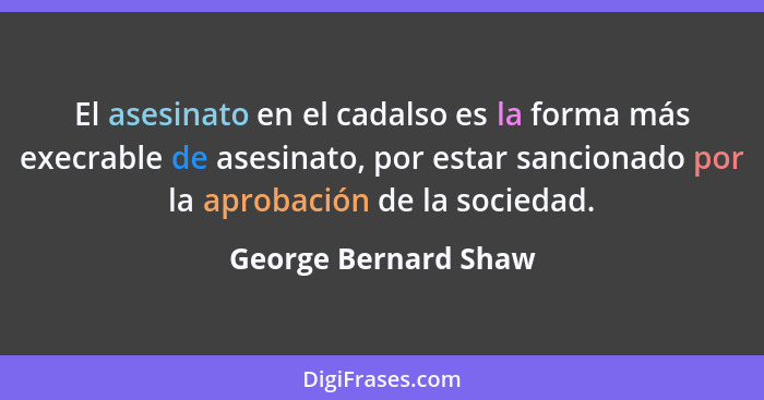 El asesinato en el cadalso es la forma más execrable de asesinato, por estar sancionado por la aprobación de la sociedad.... - George Bernard Shaw