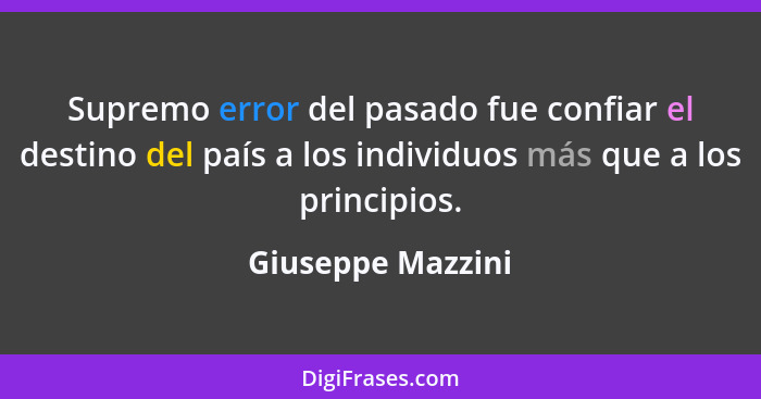 Supremo error del pasado fue confiar el destino del país a los individuos más que a los principios.... - Giuseppe Mazzini