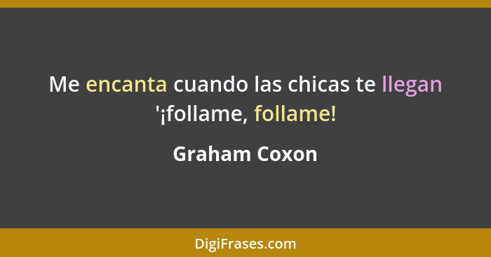 Me encanta cuando las chicas te llegan '¡follame, follame!... - Graham Coxon