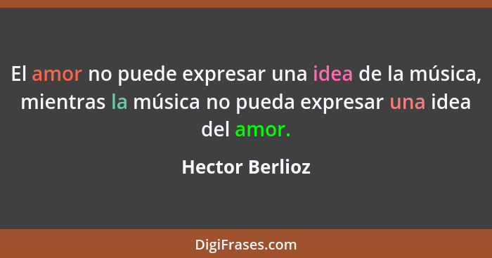 El amor no puede expresar una idea de la música, mientras la música no pueda expresar una idea del amor.... - Hector Berlioz