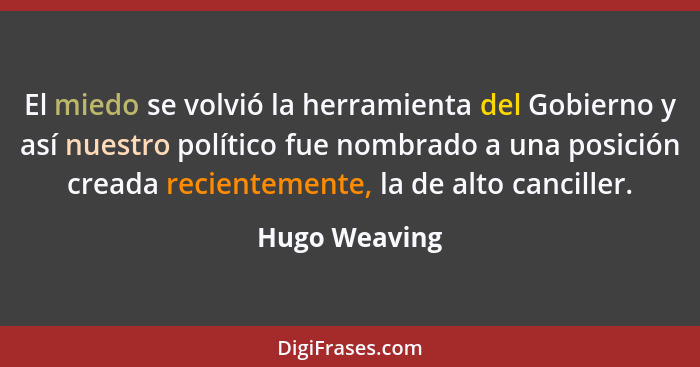 El miedo se volvió la herramienta del Gobierno y así nuestro político fue nombrado a una posición creada recientemente, la de alto canc... - Hugo Weaving