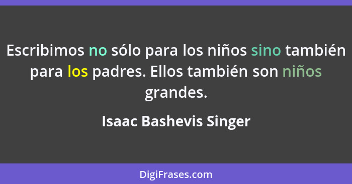 Escribimos no sólo para los niños sino también para los padres. Ellos también son niños grandes.... - Isaac Bashevis Singer