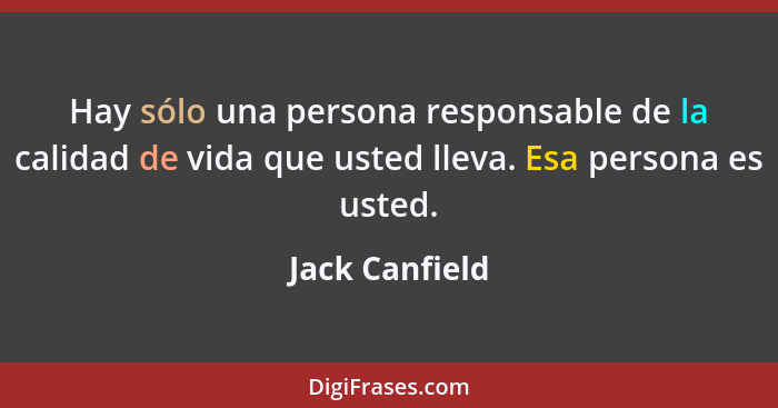 Hay sólo una persona responsable de la calidad de vida que usted lleva. Esa persona es usted.... - Jack Canfield