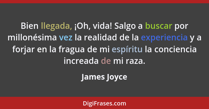 Bien llegada, ¡Oh, vida! Salgo a buscar por millonésima vez la realidad de la experiencia y a forjar en la fragua de mi espíritu la conc... - James Joyce