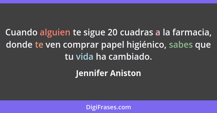 Cuando alguien te sigue 20 cuadras a la farmacia, donde te ven comprar papel higiénico, sabes que tu vida ha cambiado.... - Jennifer Aniston