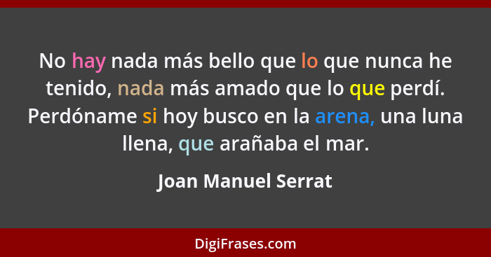 No hay nada más bello que lo que nunca he tenido, nada más amado que lo que perdí. Perdóname si hoy busco en la arena, una luna l... - Joan Manuel Serrat