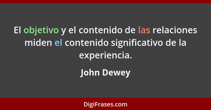 El objetivo y el contenido de las relaciones miden el contenido significativo de la experiencia.... - John Dewey