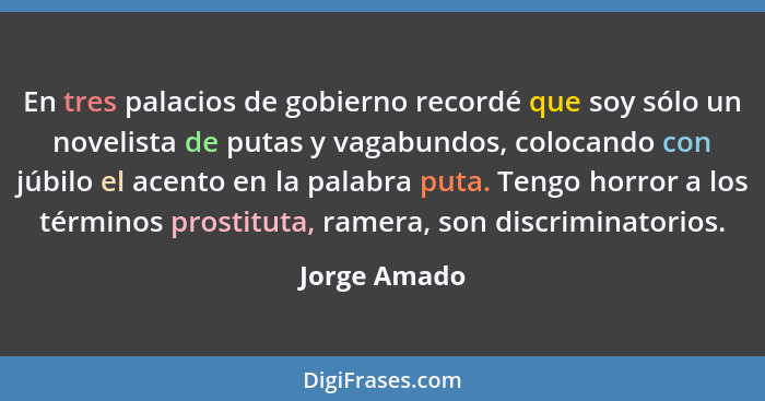 En tres palacios de gobierno recordé que soy sólo un novelista de putas y vagabundos, colocando con júbilo el acento en la palabra puta.... - Jorge Amado