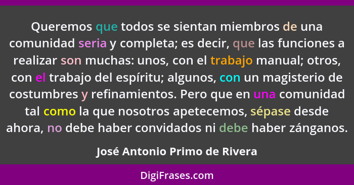 Queremos que todos se sientan miembros de una comunidad seria y completa; es decir, que las funciones a realizar son mu... - José Antonio Primo de Rivera