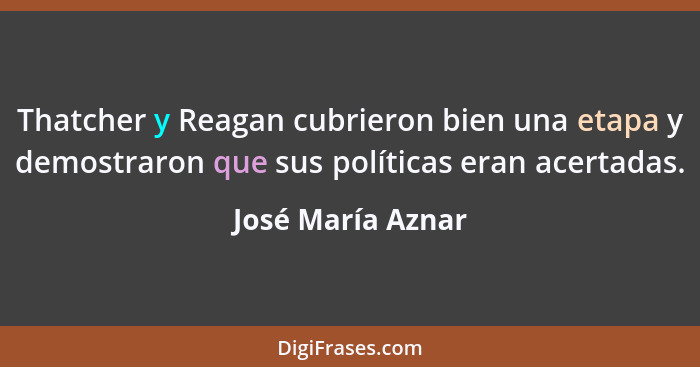 Thatcher y Reagan cubrieron bien una etapa y demostraron que sus políticas eran acertadas.... - José María Aznar