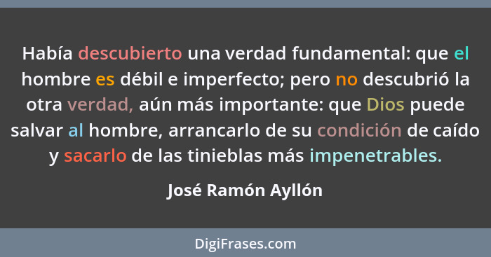 Había descubierto una verdad fundamental: que el hombre es débil e imperfecto; pero no descubrió la otra verdad, aún más important... - José Ramón Ayllón