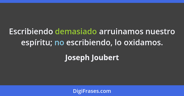 Escribiendo demasiado arruinamos nuestro espíritu; no escribiendo, lo oxidamos.... - Joseph Joubert