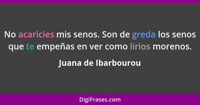 No acaricies mis senos. Son de greda los senos que te empeñas en ver como lirios morenos.... - Juana de Ibarbourou