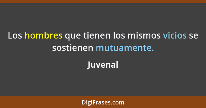 Los hombres que tienen los mismos vicios se sostienen mutuamente.... - Juvenal