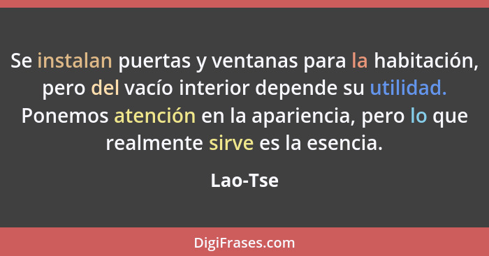 Se instalan puertas y ventanas para la habitación, pero del vacío interior depende su utilidad. Ponemos atención en la apariencia, pero lo q... - Lao-Tse