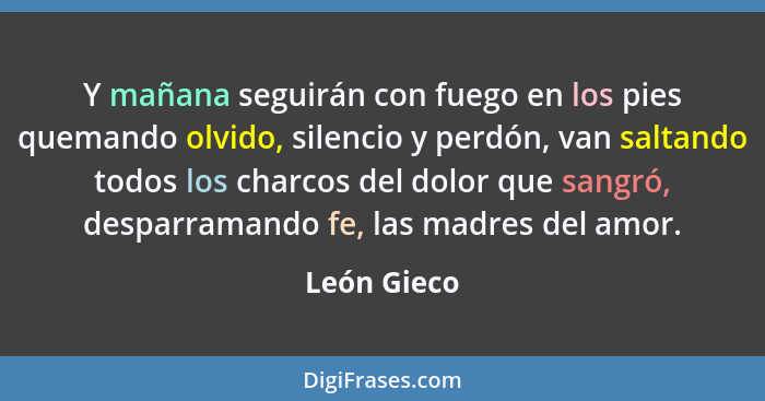 Y mañana seguirán con fuego en los pies quemando olvido, silencio y perdón, van saltando todos los charcos del dolor que sangró, desparra... - León Gieco