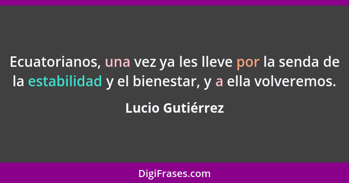 Ecuatorianos, una vez ya les lleve por la senda de la estabilidad y el bienestar, y a ella volveremos.... - Lucio Gutiérrez