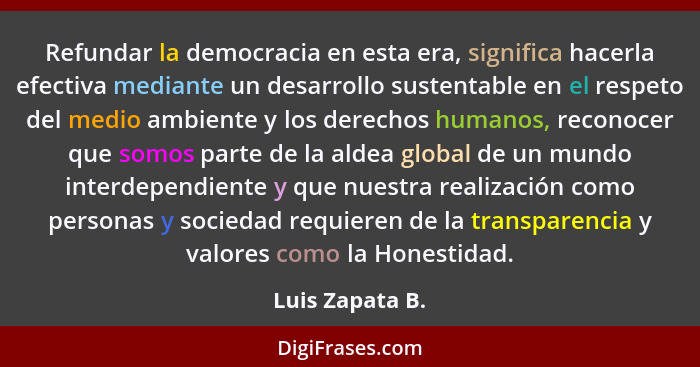 Refundar la democracia en esta era, significa hacerla efectiva mediante un desarrollo sustentable en el respeto del medio ambiente y... - Luis Zapata B.