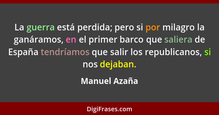 La guerra está perdida; pero si por milagro la ganáramos, en el primer barco que saliera de España tendríamos que salir los republicano... - Manuel Azaña