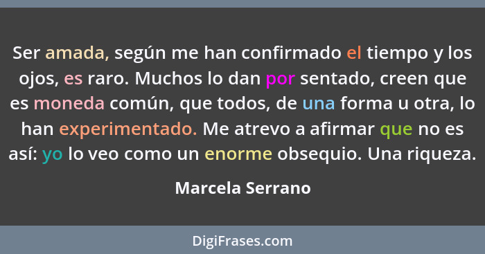 Ser amada, según me han confirmado el tiempo y los ojos, es raro. Muchos lo dan por sentado, creen que es moneda común, que todos, d... - Marcela Serrano