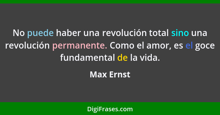No puede haber una revolución total sino una revolución permanente. Como el amor, es el goce fundamental de la vida.... - Max Ernst