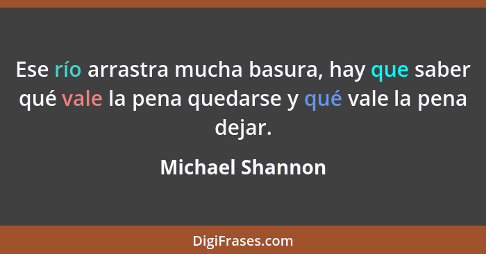 Ese río arrastra mucha basura, hay que saber qué vale la pena quedarse y qué vale la pena dejar.... - Michael Shannon