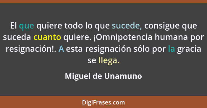 El que quiere todo lo que sucede, consigue que suceda cuanto quiere. ¡Omnipotencia humana por resignación!. A esta resignación sól... - Miguel de Unamuno