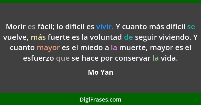 Morir es fácil; lo difícil es vivir. Y cuanto más difícil se vuelve, más fuerte es la voluntad de seguir viviendo. Y cuanto mayor es el miedo... - Mo Yan