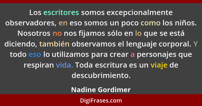 Los escritores somos excepcionalmente observadores, en eso somos un poco como los niños. Nosotros no nos fijamos sólo en lo que se e... - Nadine Gordimer