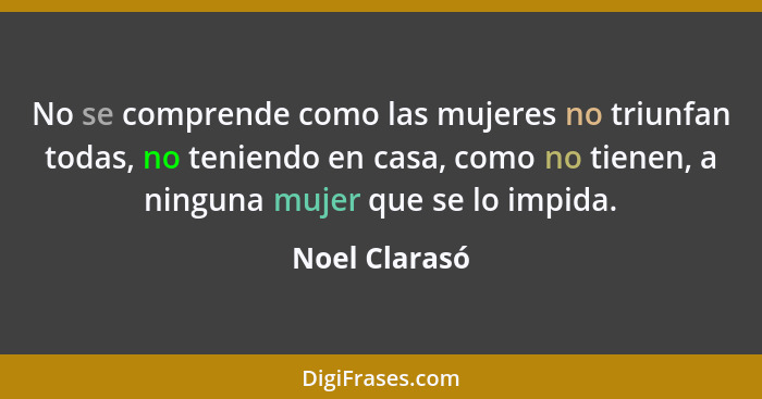 No se comprende como las mujeres no triunfan todas, no teniendo en casa, como no tienen, a ninguna mujer que se lo impida.... - Noel Clarasó