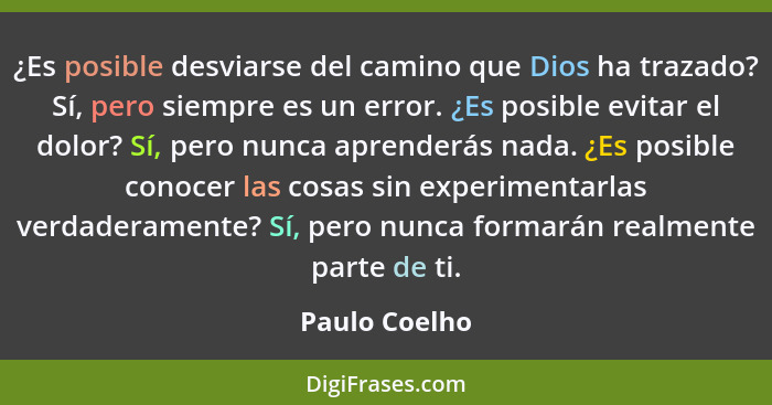 ¿Es posible desviarse del camino que Dios ha trazado? Sí, pero siempre es un error. ¿Es posible evitar el dolor? Sí, pero nunca aprende... - Paulo Coelho