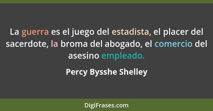 La guerra es el juego del estadista, el placer del sacerdote, la broma del abogado, el comercio del asesino empleado.... - Percy Bysshe Shelley