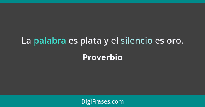 La palabra es plata y el silencio es oro.... - Proverbio