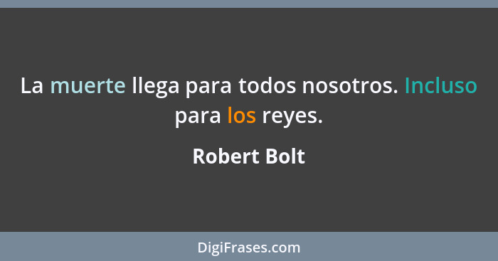 La muerte llega para todos nosotros. Incluso para los reyes.... - Robert Bolt