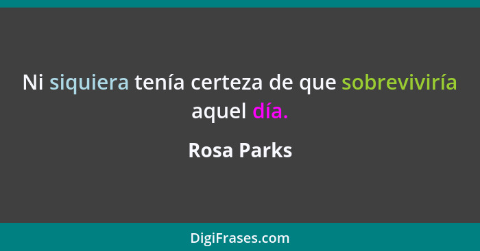 Ni siquiera tenía certeza de que sobreviviría aquel día.... - Rosa Parks