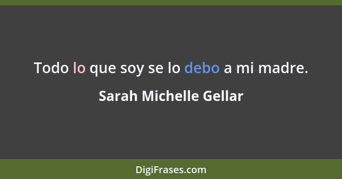 Todo lo que soy se lo debo a mi madre.... - Sarah Michelle Gellar