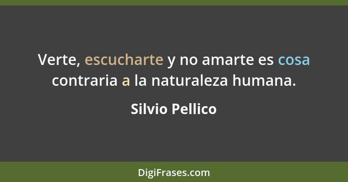 Verte, escucharte y no amarte es cosa contraria a la naturaleza humana.... - Silvio Pellico