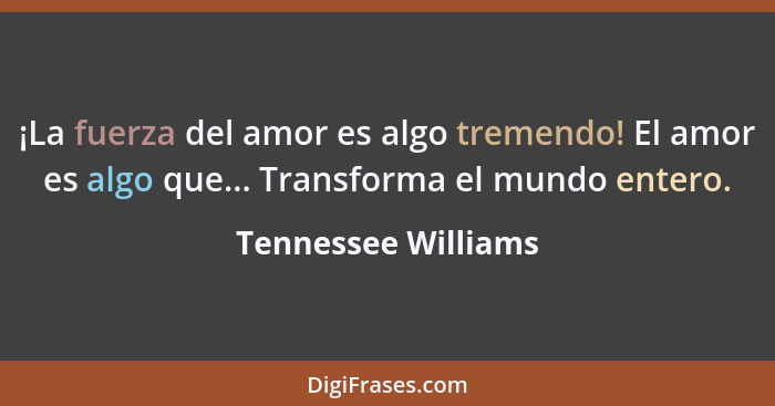 ¡La fuerza del amor es algo tremendo! El amor es algo que... Transforma el mundo entero.... - Tennessee Williams