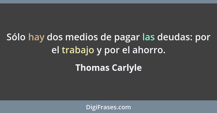 Sólo hay dos medios de pagar las deudas: por el trabajo y por el ahorro.... - Thomas Carlyle