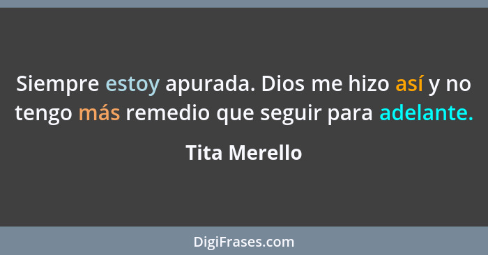 Siempre estoy apurada. Dios me hizo así y no tengo más remedio que seguir para adelante.... - Tita Merello