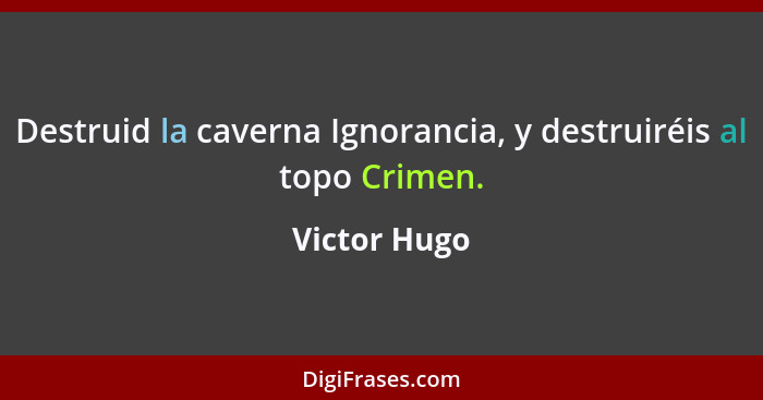 Destruid la caverna Ignorancia, y destruiréis al topo Crimen.... - Victor Hugo