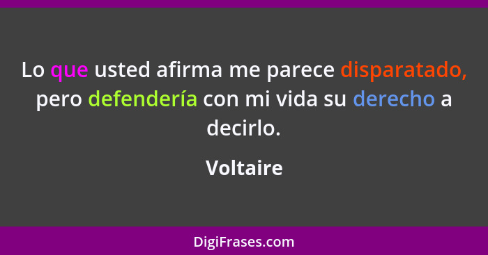 Lo que usted afirma me parece disparatado, pero defendería con mi vida su derecho a decirlo.... - Voltaire