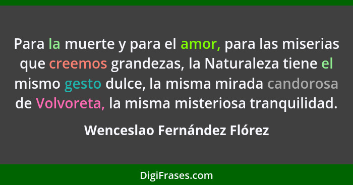 Para la muerte y para el amor, para las miserias que creemos grandezas, la Naturaleza tiene el mismo gesto dulce, la mism... - Wenceslao Fernández Flórez