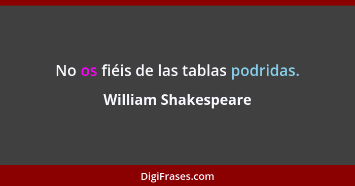 No os fiéis de las tablas podridas.... - William Shakespeare