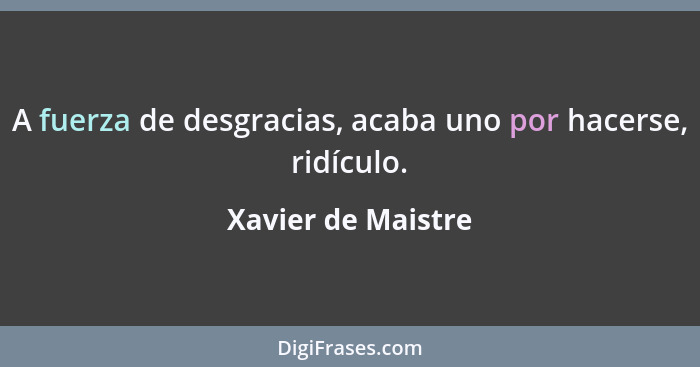 A fuerza de desgracias, acaba uno por hacerse, ridículo.... - Xavier de Maistre